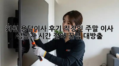 화천 용달이사 후기: 직장인 주말 이사 성공기! 시간 절약 꿀팁 대방출 ✨