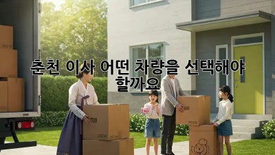 춘천 이사, 어떤 차량을 선택해야 할까요?